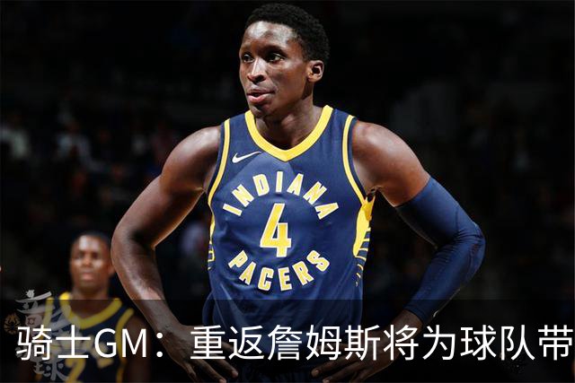 骑士GM：重返詹姆斯将为球队带来沉重负担